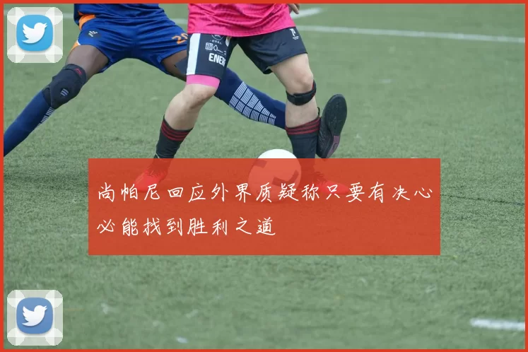 尚帕尼回应外界质疑称只要有决心必能找到胜利之道