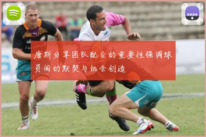 唐斯分享团队配合的重要性强调球员间的默契与机会创造