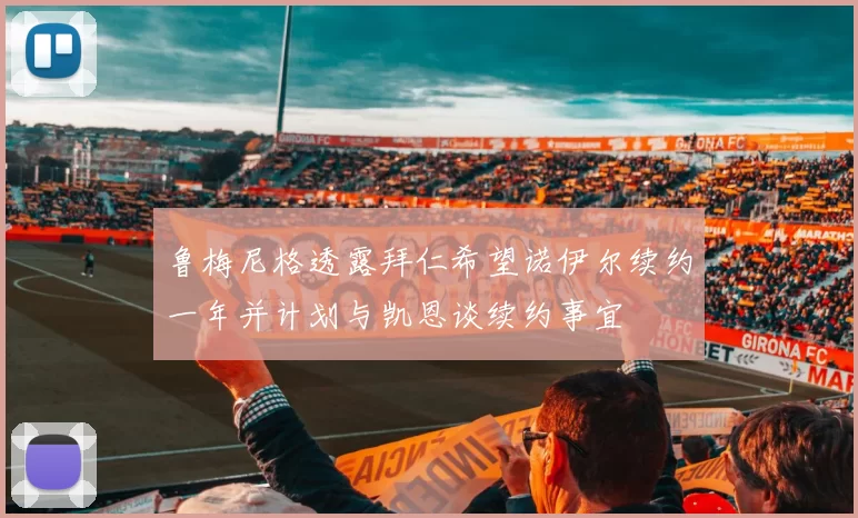 鲁梅尼格透露拜仁希望诺伊尔续约一年并计划与凯恩谈续约事宜