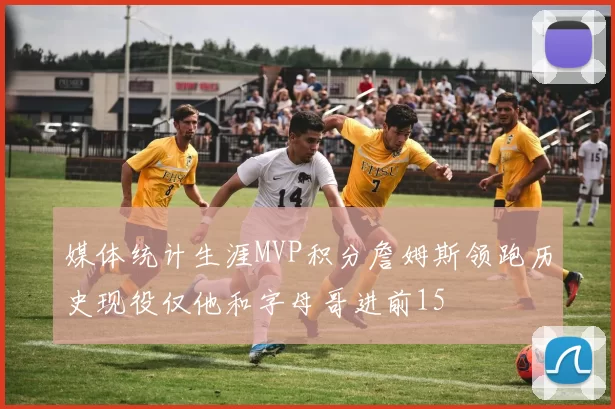 媒体统计生涯MVP积分詹姆斯领跑历史现役仅他和字母哥进前15