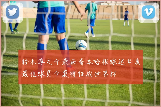 铃木淳之介荣获哥本哈根球迷年度最佳球员今夏将征战世界杯