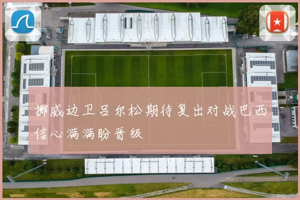 挪威边卫吕尔松期待复出对战巴西信心满满盼晋级