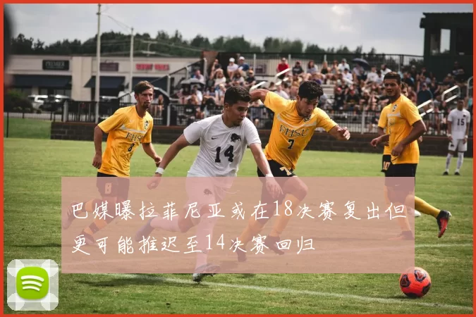 巴媒曝拉菲尼亚或在18决赛复出但更可能推迟至14决赛回归