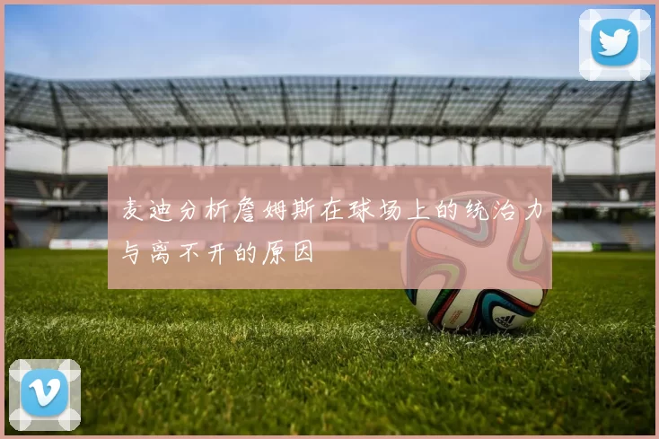 麦迪分析詹姆斯在球场上的统治力与离不开的原因