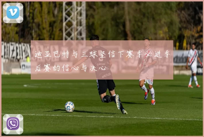 迪亚巴特与三球坚信下赛季必进季后赛的信心与决心