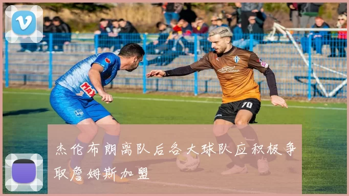 杰伦布朗离队后各大球队应积极争取詹姆斯加盟