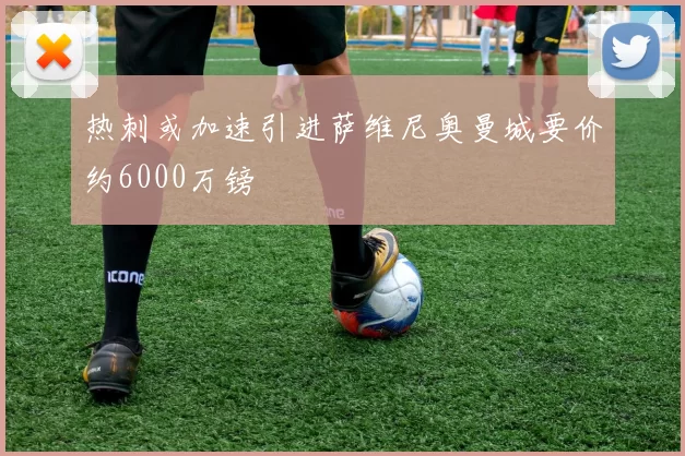 热刺或加速引进萨维尼奥曼城要价约6000万镑