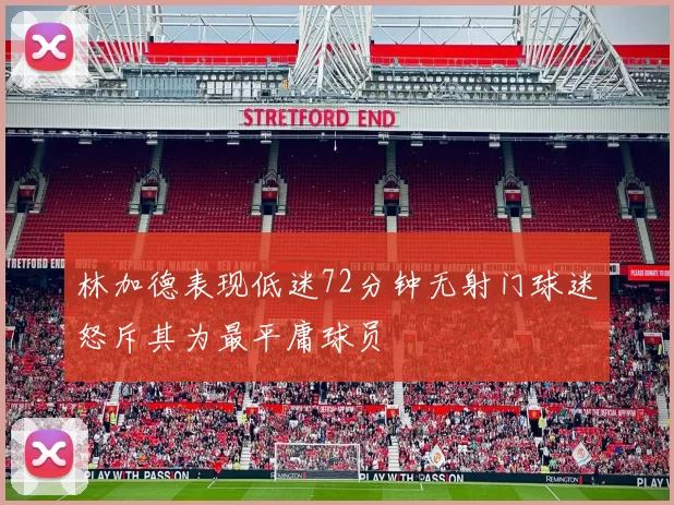 林加德表现低迷72分钟无射门球迷怒斥其为最平庸球员