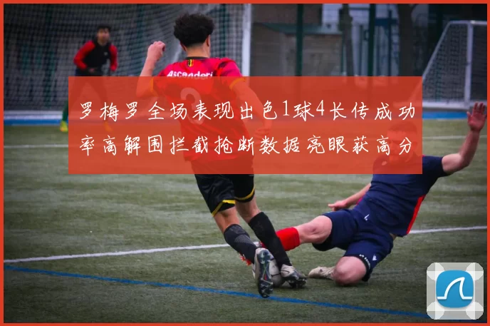 罗梅罗全场表现出色1球4长传成功率高解围拦截抢断数据亮眼获高分评价