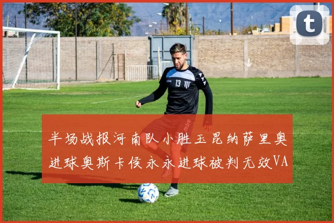 半场战报河南队小胜玉昆纳萨里奥进球奥斯卡侯永永进球被判无效VAR多次介入