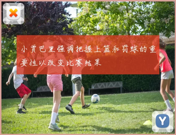 小贾巴里强调把握上篮和罚球的重要性以改变比赛结果