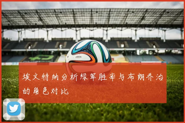 埃文特纳分析绿军胜率与布朗乔治的角色对比