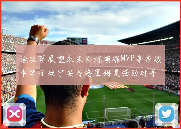 迪班萨展望未来目标明确MVP争夺战中华子坎宁安与塔图姆是强劲对手
