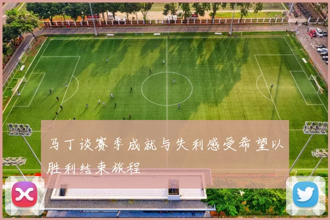 马丁谈赛季成就与失利感受希望以胜利结束旅程