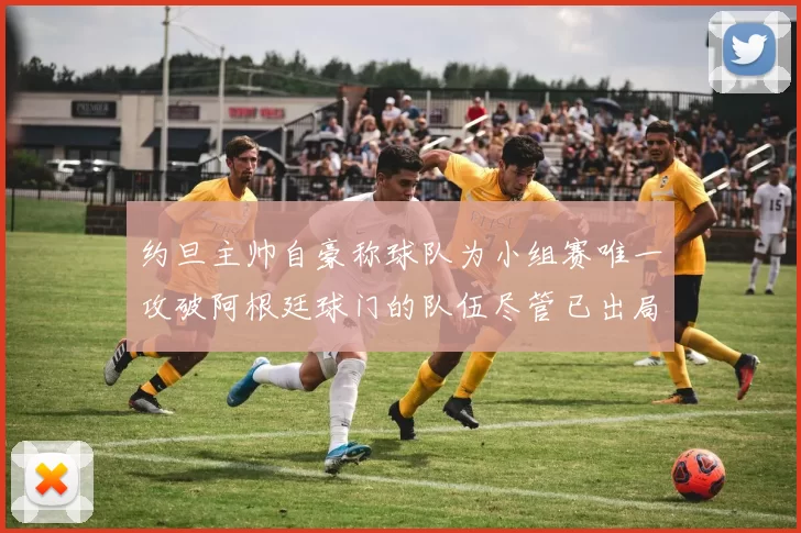 约旦主帅自豪称球队为小组赛唯一攻破阿根廷球门的队伍尽管已出局
