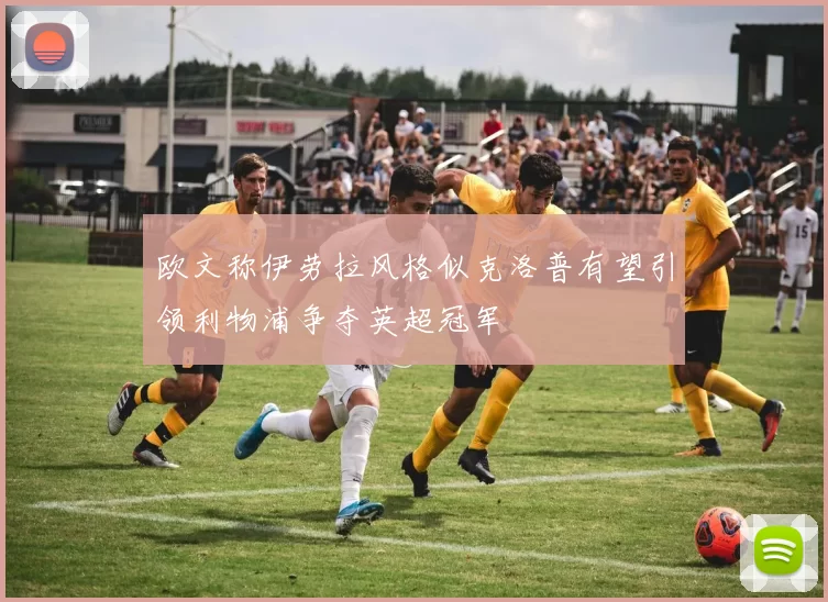 欧文称伊劳拉风格似克洛普有望引领利物浦争夺英超冠军