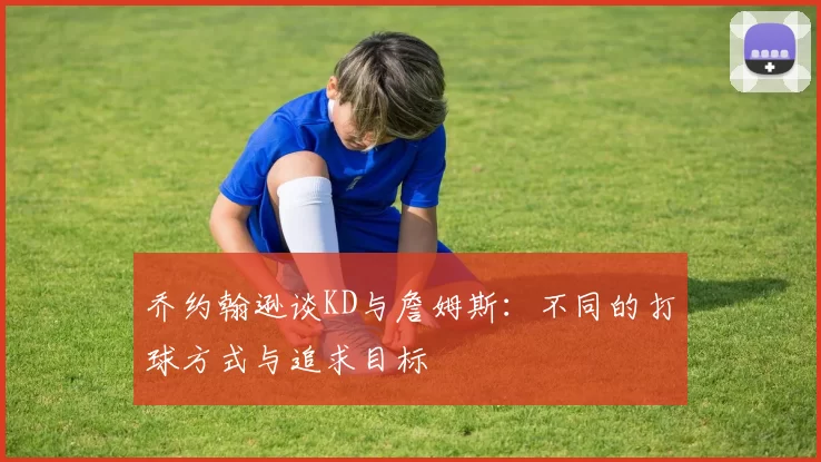 乔约翰逊谈KD与詹姆斯：不同的打球方式与追求目标