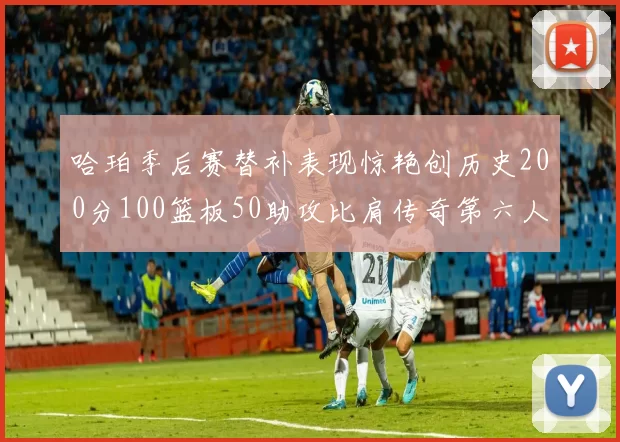 哈珀季后赛替补表现惊艳创历史200分100篮板50助攻比肩传奇第六人