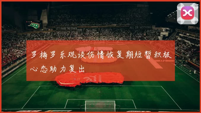 罗梅罗乐观谈伤情恢复期短暂积极心态助力复出