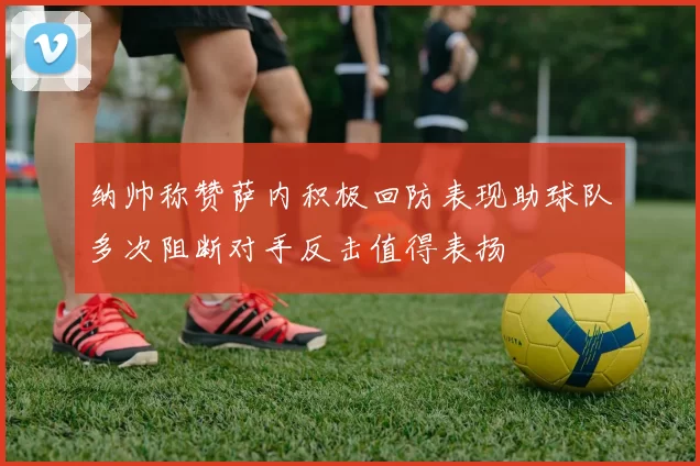 纳帅称赞萨内积极回防表现助球队多次阻断对手反击值得表扬