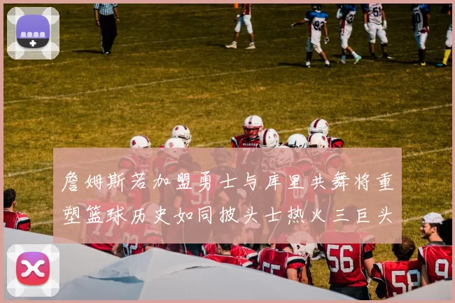 詹姆斯若加盟勇士与库里共舞将重塑篮球历史如同披头士热火三巨头再现