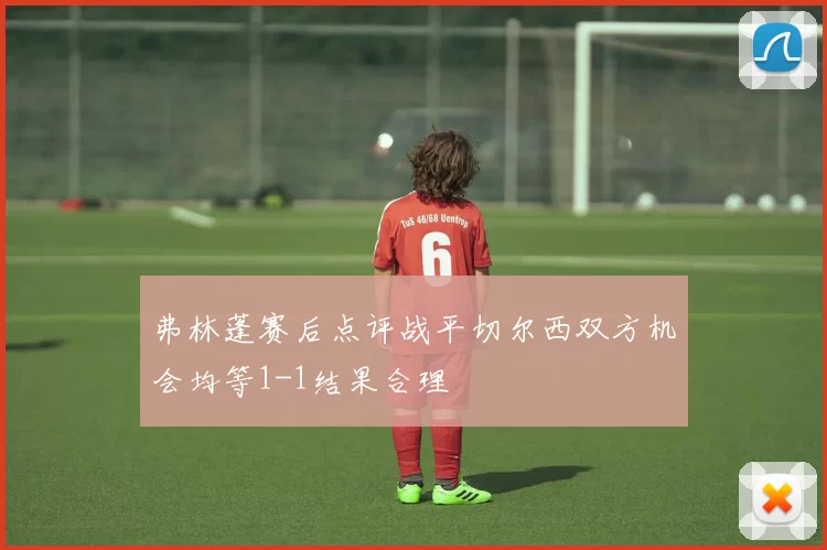 弗林蓬赛后点评战平切尔西双方机会均等1-1结果合理