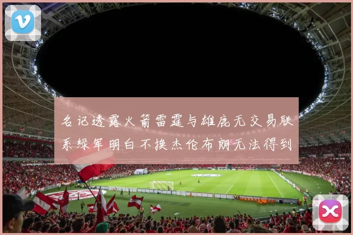 名记透露火箭雷霆与雄鹿无交易联系绿军明白不换杰伦布朗无法得到字母哥