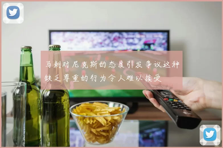 马刺对尼克斯的态度引发争议这种缺乏尊重的行为令人难以接受