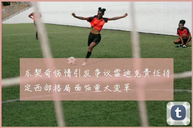 东契奇伤情引发争议雷迪克责任待定西部格局面临重大变革