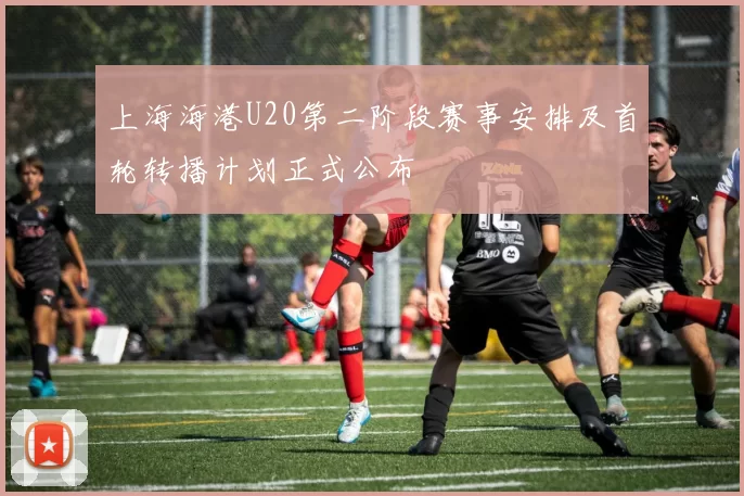 上海海港U20第二阶段赛事安排及首轮转播计划正式公布
