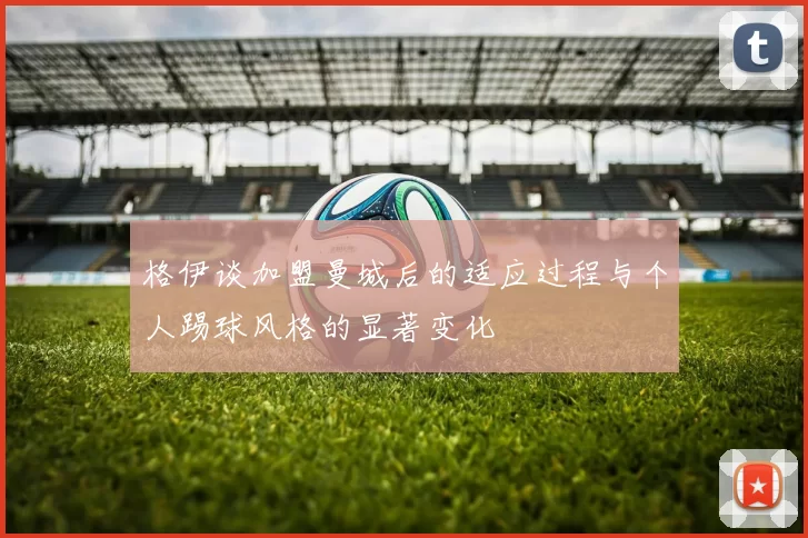 格伊谈加盟曼城后的适应过程与个人踢球风格的显著变化