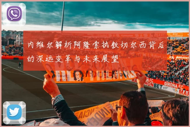 内维尔解析阿隆索执教切尔西背后的深远变革与未来展望