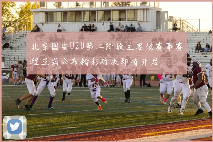 北京国安U20第二阶段主客场赛事赛程正式公布精彩对决即将开启