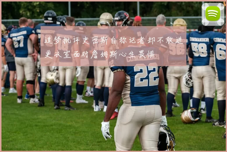 追梦批评史密斯自称记者却不敢进更衣室面对詹姆斯心生畏惧