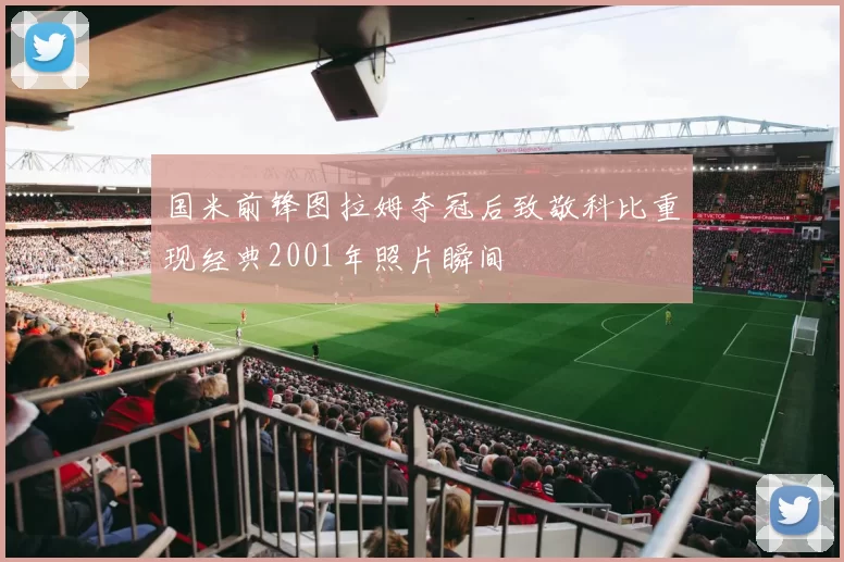 国米前锋图拉姆夺冠后致敬科比重现经典2001年照片瞬间