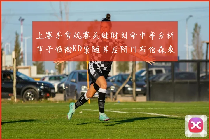 上赛季常规赛关键时刻命中率分析华子领衔KD紧随其后阿门布伦森表现抢眼